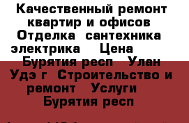 Качественный ремонт квартир и офисов. Отделка, сантехника, электрика. › Цена ­ 100 - Бурятия респ., Улан-Удэ г. Строительство и ремонт » Услуги   . Бурятия респ.